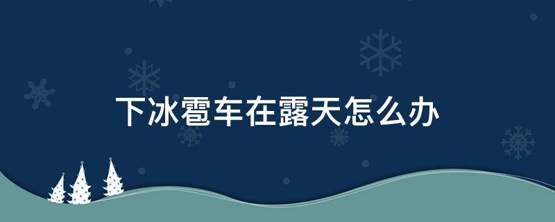 下冰雹车在露天怎么办（下小冰雹车在室外没事吧）