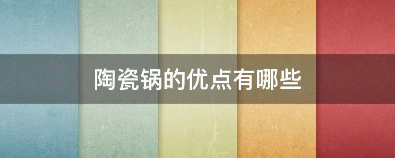 陶瓷锅的优点有哪些 陶瓷锅的优点有哪些方面