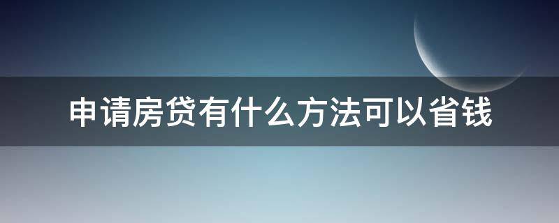 申请房贷有什么方法可以省钱 房贷用什么样的方式最省钱