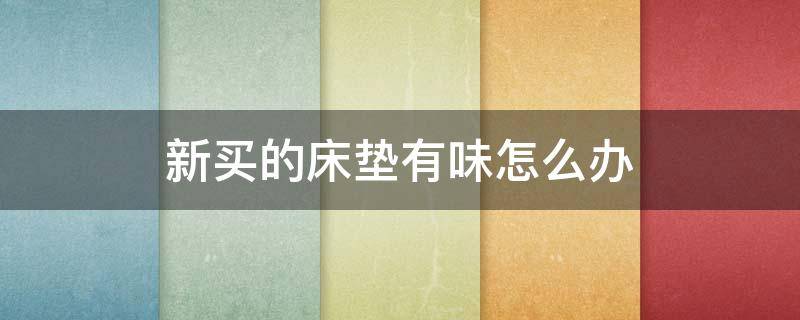 新买的床垫有味怎么办（新买的床垫有异味怎么办）