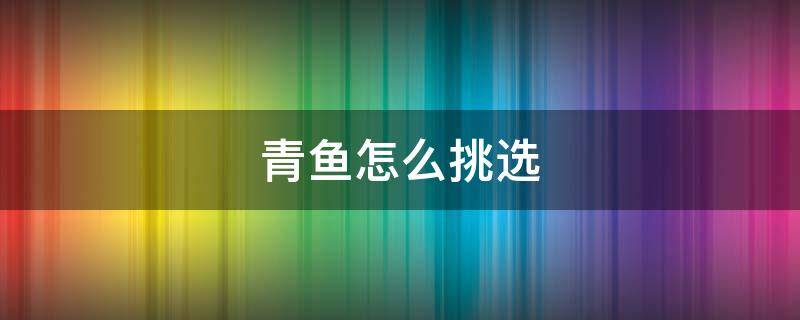 青鱼怎么挑选（青鱼什么样子）