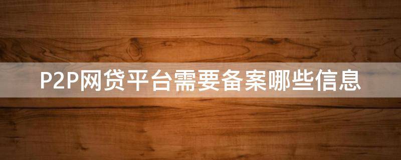 P2P网贷平台需要备案哪些信息（p2p网贷平台需要备案哪些信息资料）