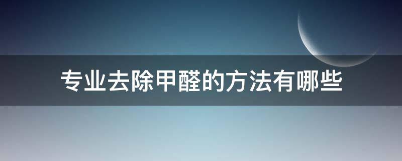 专业去除甲醛的方法有哪些（专业去甲醛到底有没有用）