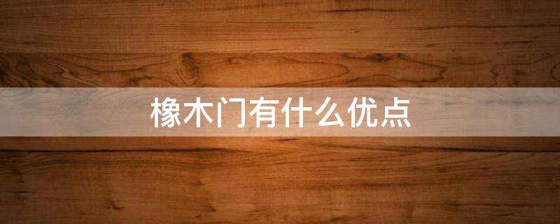 橡木门有什么优点（橡木门的优缺点有哪些）