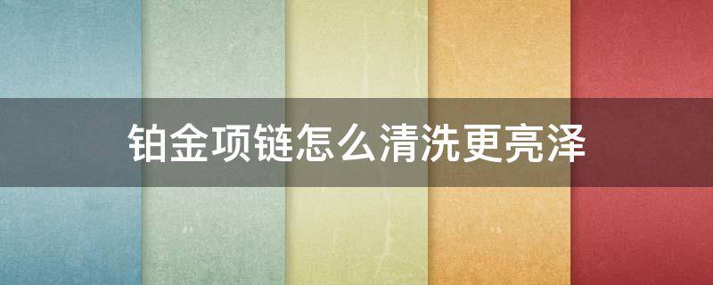 铂金项链怎么清洗更亮泽（铂金项链怎么清洗更亮泽光）