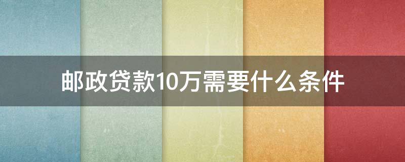 邮政贷款10万需要什么条件（邮政贷款十万需要什么条件）