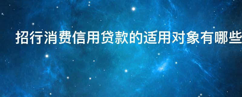 招行消费信用贷款的适用对象有哪些（招行消费信用贷款利率）