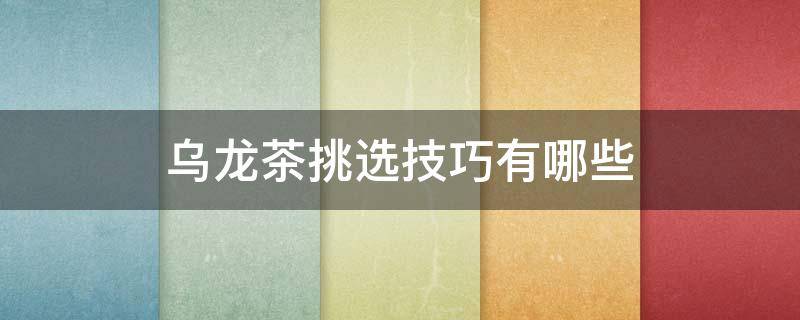 乌龙茶挑选技巧有哪些（乌龙茶怎么挑选）