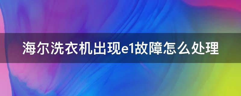 海尔洗衣机出现e1故障怎么处理（海尔洗衣机出现e1故障怎么处理好）