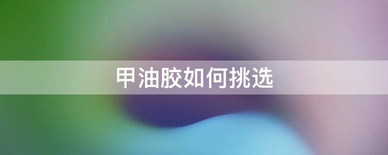 甲油胶如何挑选 怎么选好的甲油胶