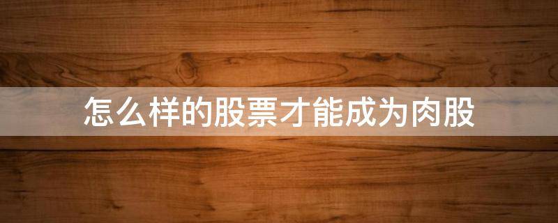 怎么样的股票才能成为肉股 怎么样的股票才能成为肉股股东