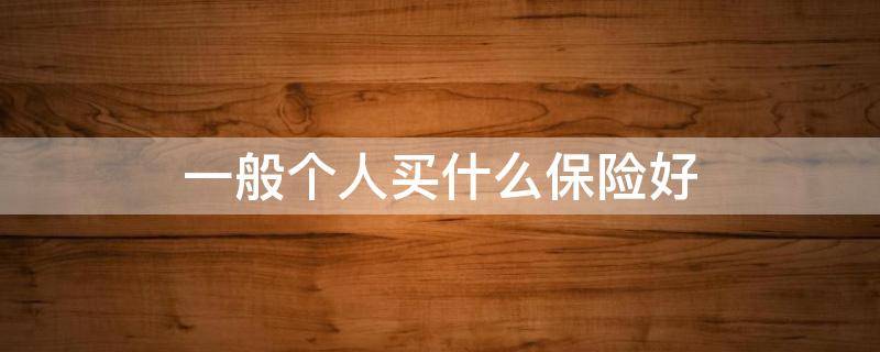 一般个人买什么保险好 个人买什么保险好呢
