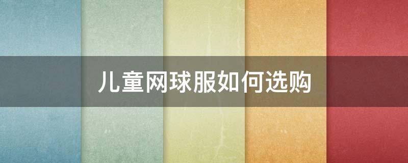 儿童网球服如何选购（儿童网球服如何选购尺码）