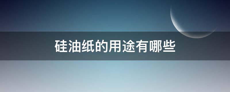 硅油纸的用途有哪些（硅油纸的作用及用途）