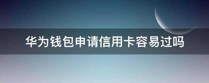 华为钱包申请信用卡容易过吗（华为信用卡额度多少）