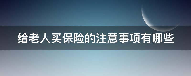 给老人买保险的注意事项有哪些（给老人上保险注意什么）