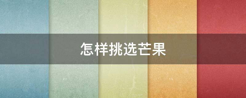 怎样挑选芒果（怎样挑选芒果才好吃）