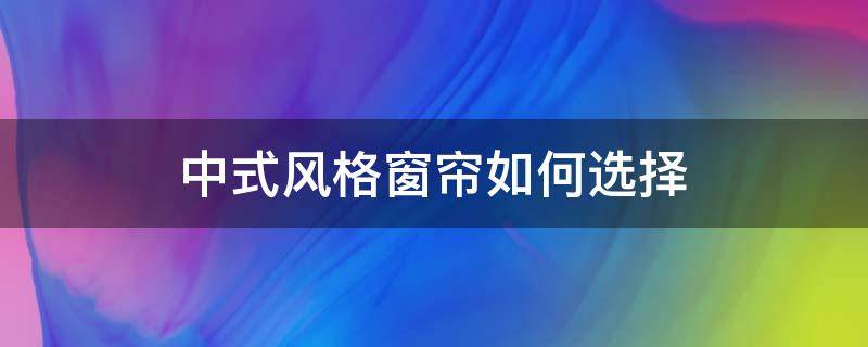 中式风格窗帘如何选择 中式风格窗帘如何选择尺寸