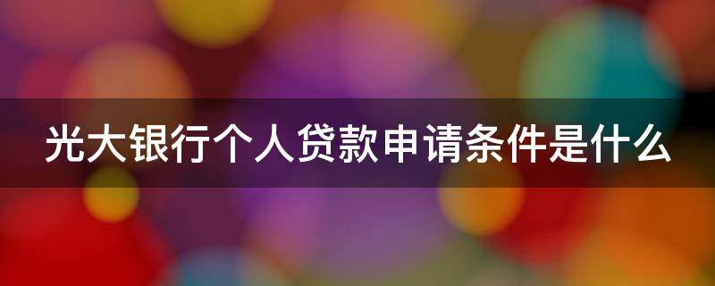光大银行个人贷款申请条件是什么（光大银行个人贷款申请条件是什么意思）