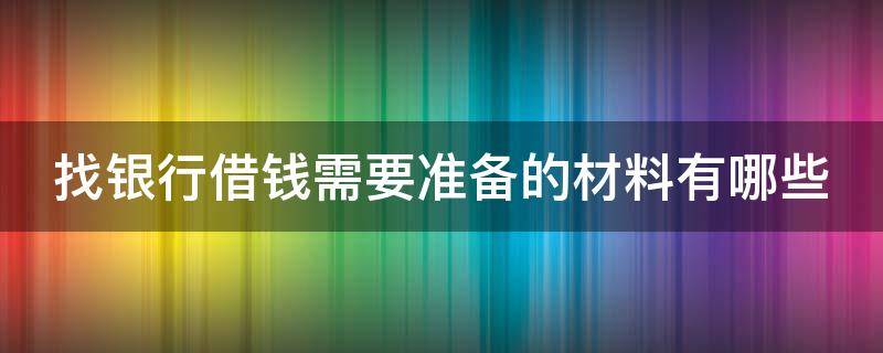 找银行借钱需要准备的材料有哪些（借钱需要哪些资料）