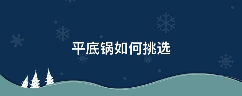 平底锅如何挑选（平底锅怎么选小妙招）