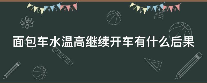 面包车水温高继续开车有什么后果 面包车水温高继续开车有什么后果吗