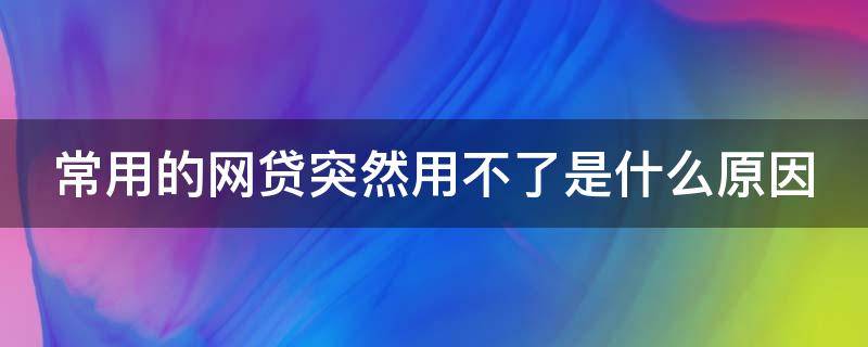 常用的网贷突然用不了是什么原因（常用的网贷突然用不了是什么原因造成的）