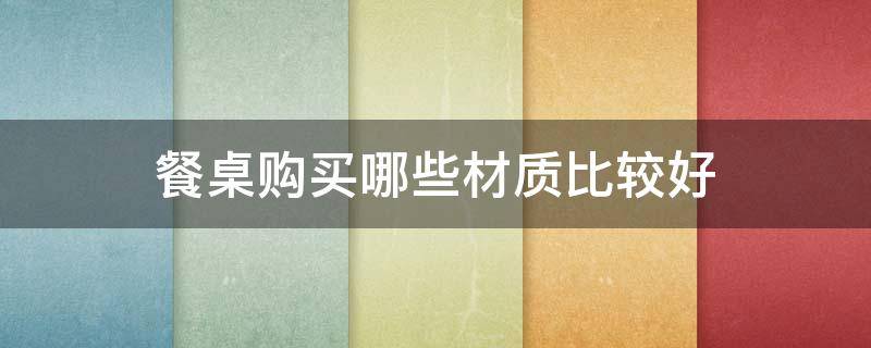 餐桌购买哪些材质比较好（餐桌购买哪些材质比较好用）