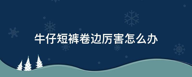 牛仔短裤卷边厉害怎么办 牛仔裤短裤卷边怎么办