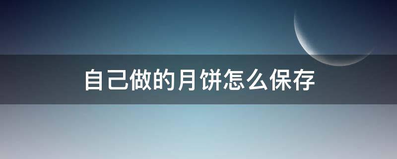 自己做的月饼怎么保存（自己做的月饼怎么保存时间长一点）