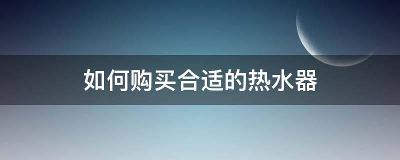 如何购买合适的热水器（如何购买合适的热水器配件）