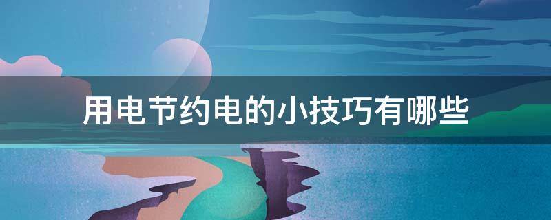 用电节约电的小技巧有哪些（用电节约小妙招）