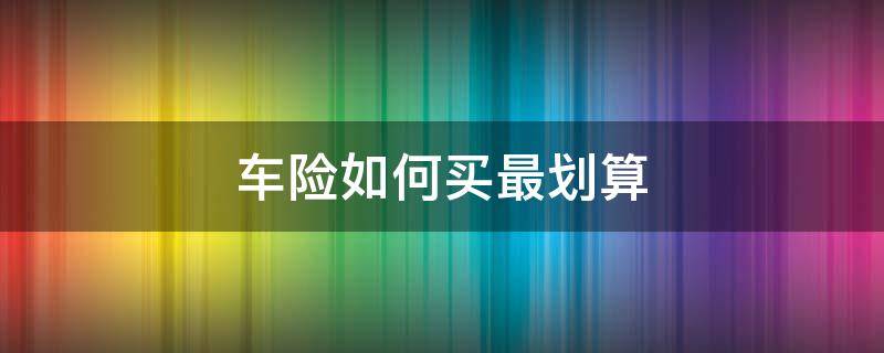 车险如何买最划算（怎么买车险比较划算）