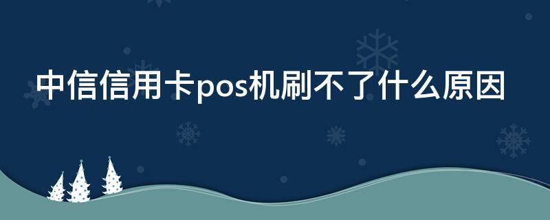 中信信用卡pos机刷不了什么原因（中信银行信用卡pos机刷不了）