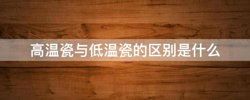 高温瓷与低温瓷的区别是什么 高温瓷与低温瓷的区别是什么意思