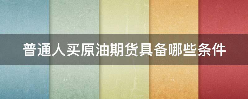 普通人买原油期货具备哪些条件 普通人买原油期货具备哪些条件和手续