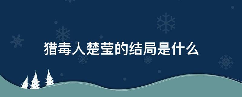 猎毒人楚莹的结局是什么（猎毒人中楚莹的结局）