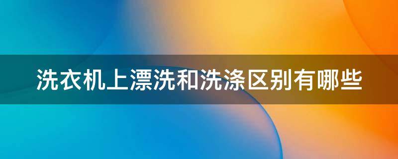 洗衣机上漂洗和洗涤区别有哪些 洗衣机中漂洗和洗涤的区别