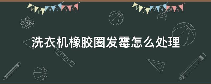 洗衣机橡胶圈发霉怎么处理（洗衣机橡胶圈发霉怎么处理掉）