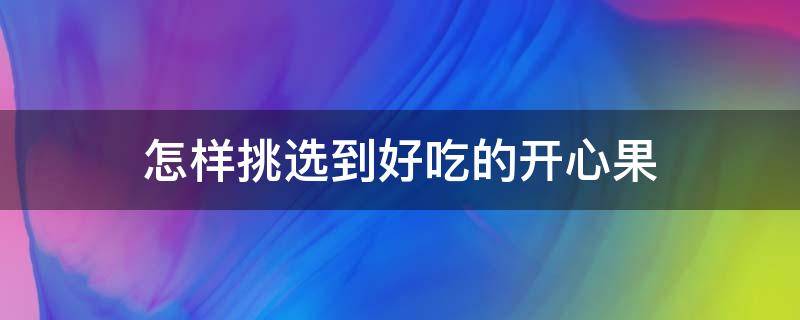 怎样挑选到好吃的开心果（怎样挑选到好吃的开心果呢）