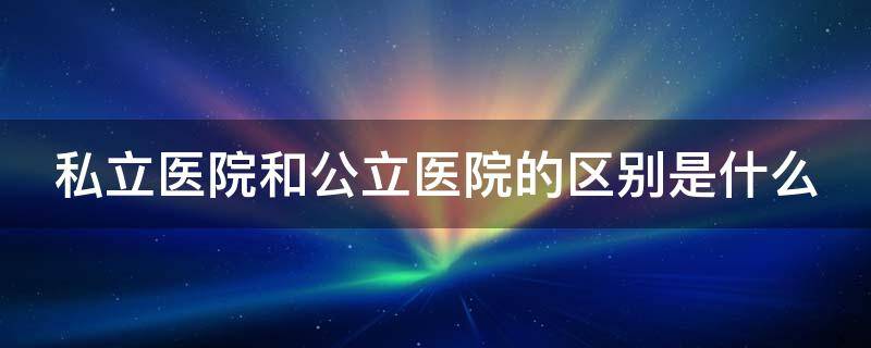 私立医院和公立医院的区别是什么 私立医院和公立医院的区别是什么意思