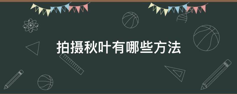 拍摄秋叶有哪些方法 拍摄秋叶有哪些方法视频