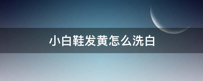 小白鞋发黄怎么洗白 白球鞋发黄怎么洗白妙招