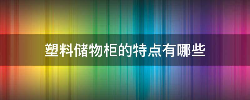塑料储物柜的特点有哪些（塑料储物柜的特点有哪些方面）
