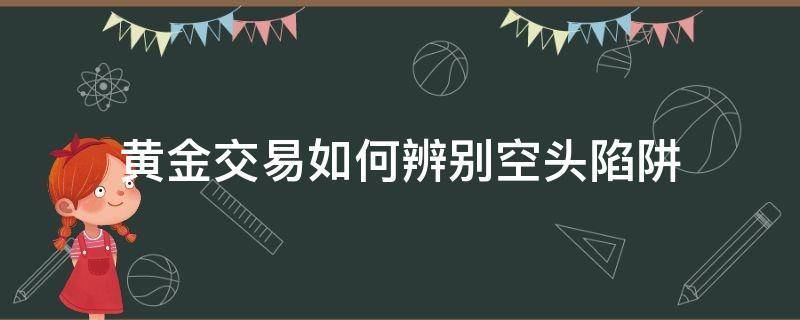黄金交易如何辨别空头陷阱（黄金如何买空头）