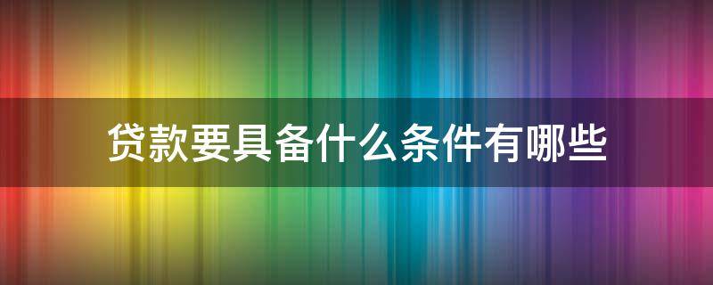 贷款要具备什么条件有哪些（贷款需要具备哪些条件）