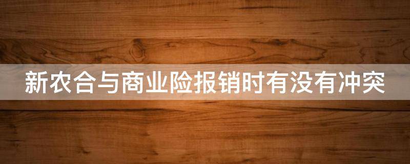 新农合与商业险报销时有没有冲突（新农合与商业险报销时有没有冲突怎么查）