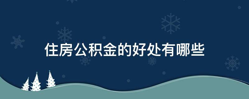 住房公积金的好处有哪些（住房公积金有什么好处和用途）