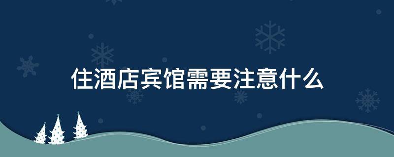 住酒店宾馆需要注意什么 住酒店宾馆需要注意什么问题