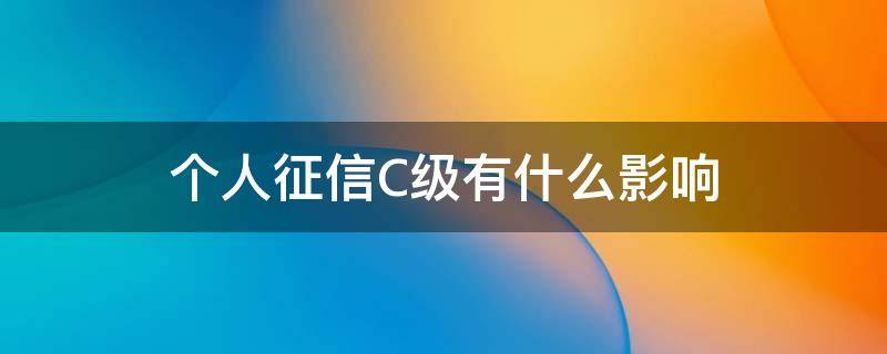 个人征信C级有什么影响 个人征信c级有什么影响吗